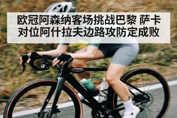 欧冠阿森纳客场挑战巴黎 萨卡对位阿什拉夫边路攻防定成败