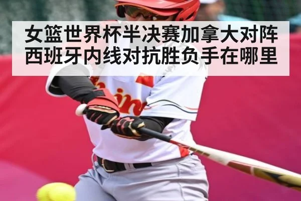 女篮世界杯半决赛加拿大对阵西班牙内线对抗胜负手在哪里