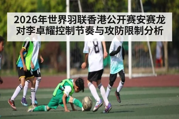 2026年世界羽联香港公开赛安赛龙对李卓耀控制节奏与攻防限制分析