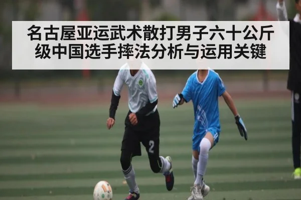 名古屋亚运武术散打男子六十公斤级中国选手摔法分析与运用关键