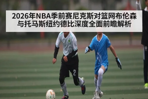 2026年NBA季前赛尼克斯对篮网布伦森与托马斯纽约德比深度全面前瞻解析