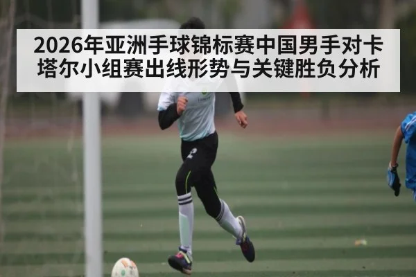 2026年亚洲手球锦标赛中国男手对卡塔尔小组赛出线形势与关键胜负分析
