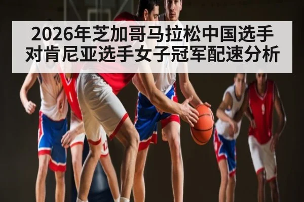 2026年芝加哥马拉松中国选手对肯尼亚选手女子冠军配速分析