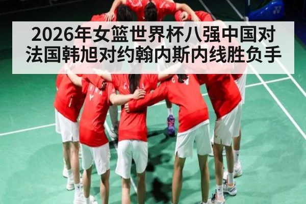 2026年女篮世界杯八强中国对法国韩旭对约翰内斯内线胜负手