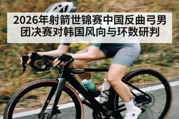 2026年射箭世锦赛中国反曲弓男团决赛对韩国风向与环数研判