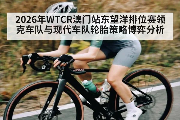 2026年WTCR澳门站东望洋排位赛领克车队与现代车队轮胎策略博弈分析