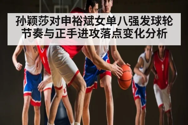 孙颖莎对申裕斌女单八强发球轮节奏与正手进攻落点变化分析